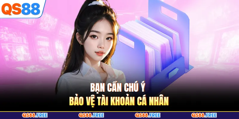 Bạn cần chú ý bảo vệ tài khoản cá nhân