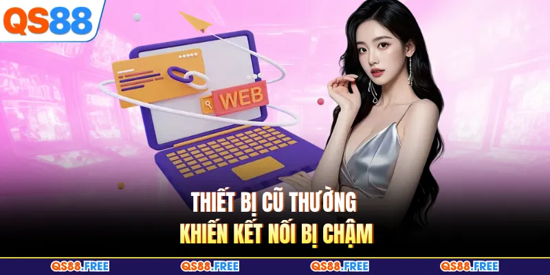 Cách Vào QS88 Bị Chặn - Hướng Giải Quyết Mới Nhất Hiện Nay 3 Thiết bị cũ thường khiến kết nối bị chậm